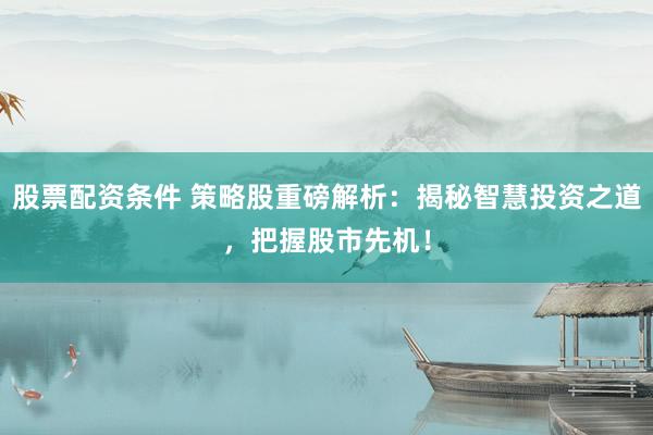 股票配资条件 策略股重磅解析：揭秘智慧投资之道，把握股市先机！
