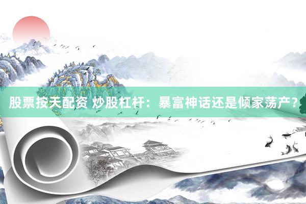 股票按天配资 炒股杠杆：暴富神话还是倾家荡产？