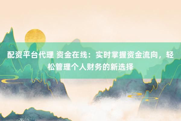 配资平台代理 资金在线：实时掌握资金流向，轻松管理个人财务的新选择