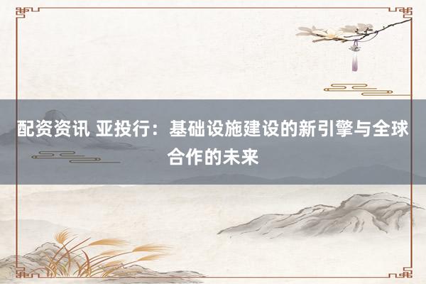 配资资讯 亚投行：基础设施建设的新引擎与全球合作的未来