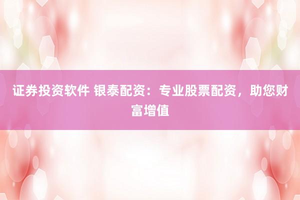 证券投资软件 银泰配资：专业股票配资，助您财富增值