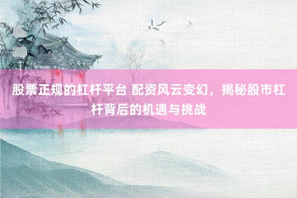股票正规的杠杆平台 配资风云变幻，揭秘股市杠杆背后的机遇与挑战