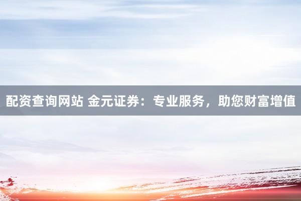 配资查询网站 金元证券：专业服务，助您财富增值