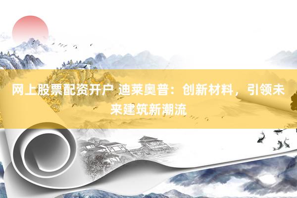 网上股票配资开户 迪莱奥普：创新材料，引领未来建筑新潮流