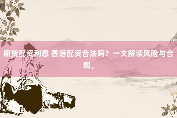 期货配资利息 香港配资合法吗？一文解读风险与合规。