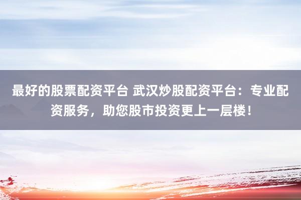 最好的股票配资平台 武汉炒股配资平台：专业配资服务，助您股市投资更上一层楼！