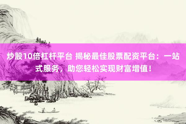 炒股10倍杠杆平台 揭秘最佳股票配资平台：一站式服务，助您轻松实现财富增值！