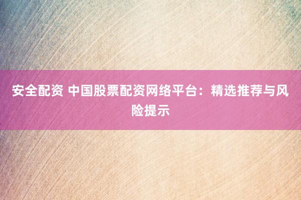 安全配资 中国股票配资网络平台：精选推荐与风险提示