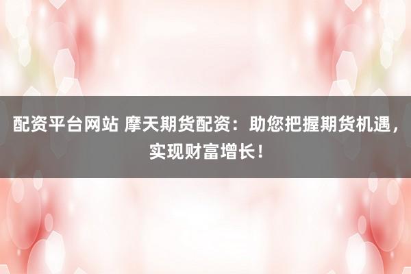 配资平台网站 摩天期货配资：助您把握期货机遇，实现财富增长！