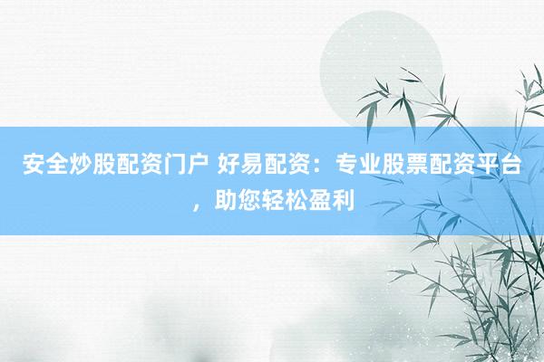 安全炒股配资门户 好易配资：专业股票配资平台，助您轻松盈利