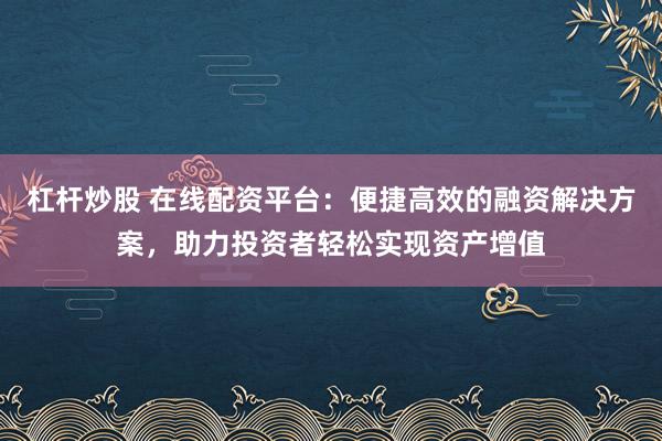 杠杆炒股 在线配资平台：便捷高效的融资解决方案，助力投资者轻松实现资产增值