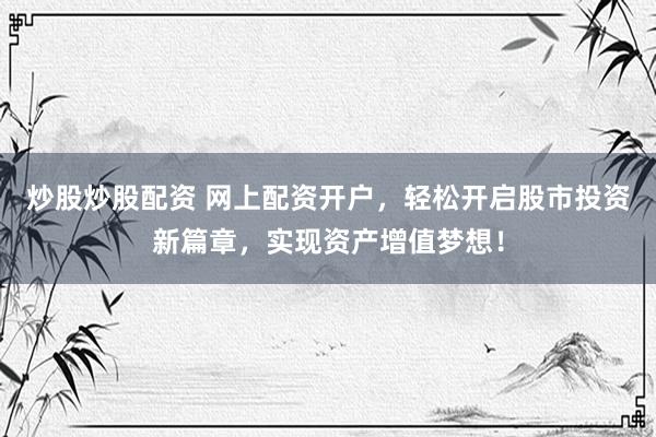 炒股炒股配资 网上配资开户，轻松开启股市投资新篇章，实现资产增值梦想！