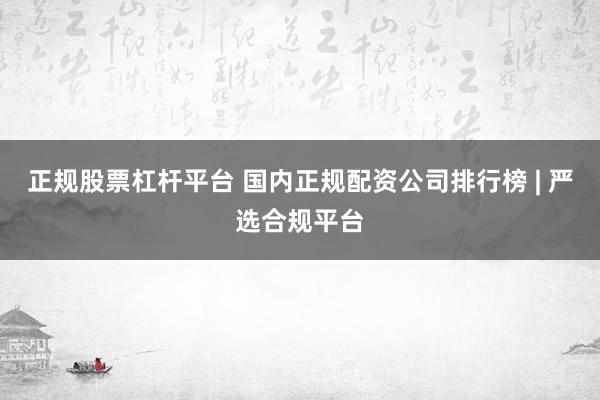 正规股票杠杆平台 国内正规配资公司排行榜 | 严选合规平台