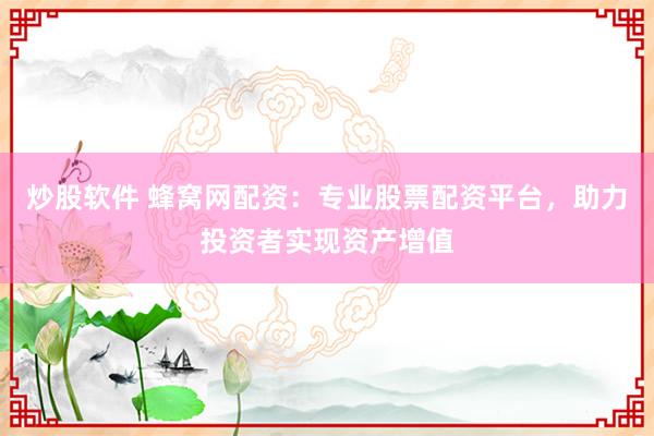 炒股软件 蜂窝网配资：专业股票配资平台，助力投资者实现资产增值