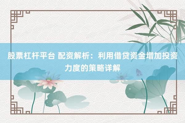 股票杠杆平台 配资解析：利用借贷资金增加投资力度的策略详解