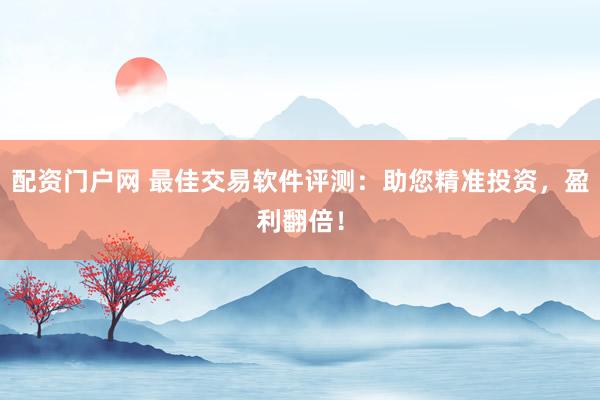 配资门户网 最佳交易软件评测：助您精准投资，盈利翻倍！