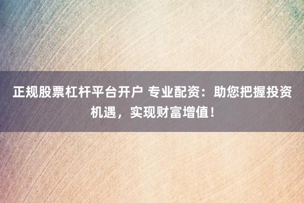 正规股票杠杆平台开户 专业配资：助您把握投资机遇，实现财富增值！