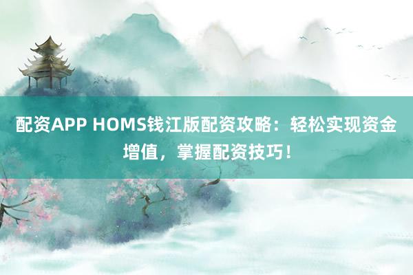 配资APP HOMS钱江版配资攻略：轻松实现资金增值，掌握配资技巧！
