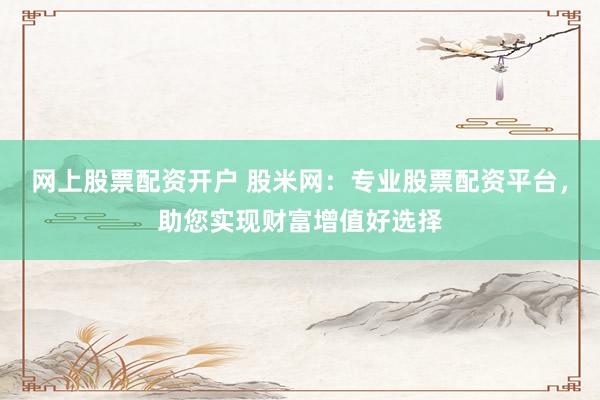 网上股票配资开户 股米网：专业股票配资平台，助您实现财富增值好选择