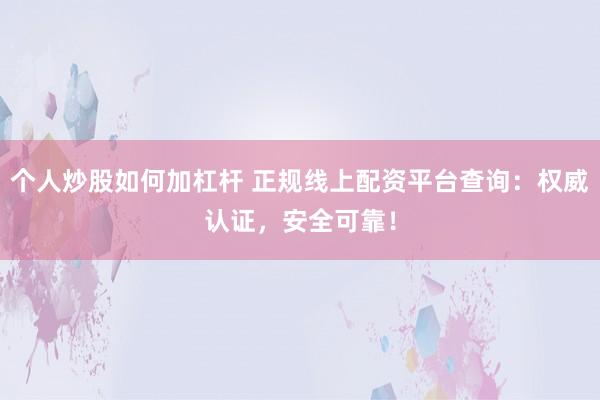 个人炒股如何加杠杆 正规线上配资平台查询：权威认证，安全可靠！