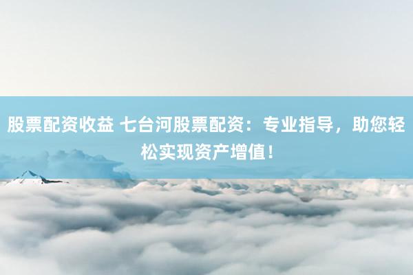 股票配资收益 七台河股票配资：专业指导，助您轻松实现资产增值！