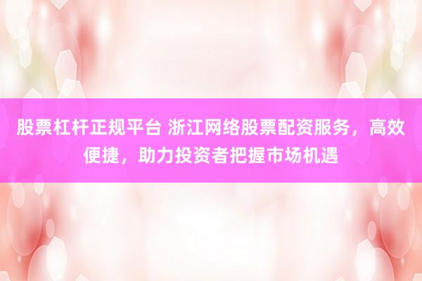 股票杠杆正规平台 浙江网络股票配资服务，高效便捷，助力投资者把握市场机遇