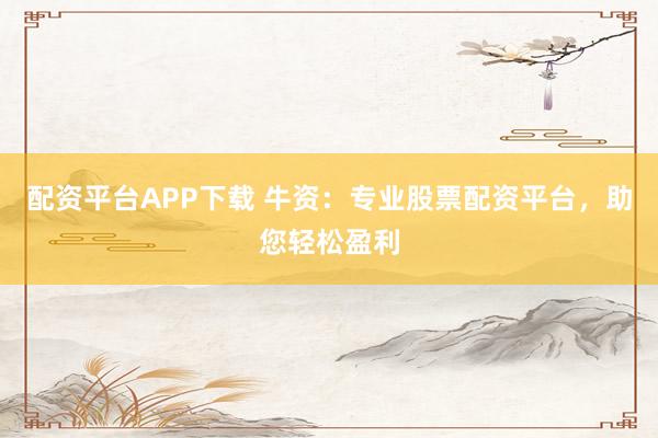 配资平台APP下载 牛资：专业股票配资平台，助您轻松盈利