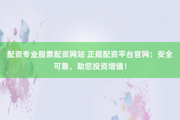 配资专业股票配资网站 正规配资平台官网：安全可靠，助您投资增值！