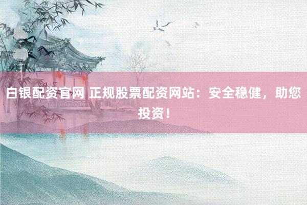 白银配资官网 正规股票配资网站：安全稳健，助您投资！