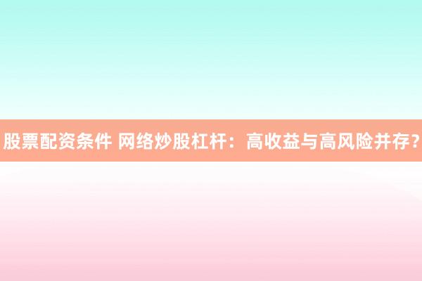 股票配资条件 网络炒股杠杆：高收益与高风险并存？