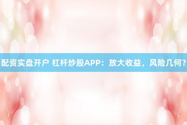 配资实盘开户 杠杆炒股APP：放大收益，风险几何？