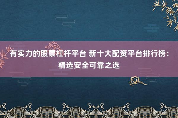 有实力的股票杠杆平台 新十大配资平台排行榜：精选安全可靠之选