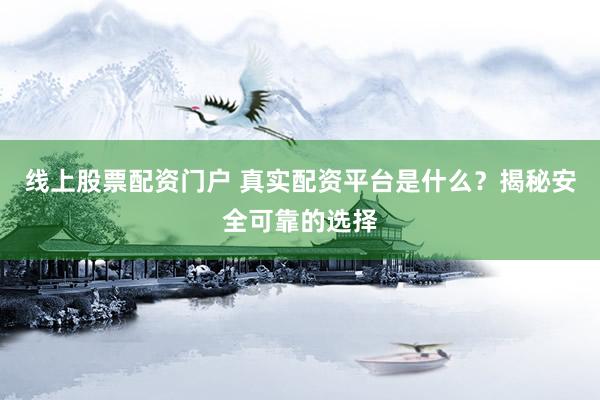 线上股票配资门户 真实配资平台是什么？揭秘安全可靠的选择