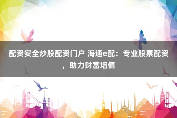 配资安全炒股配资门户 海通e配：专业股票配资，助力财富增值