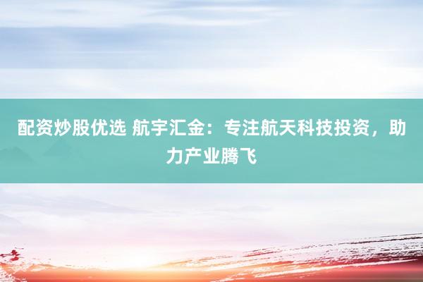 配资炒股优选 航宇汇金：专注航天科技投资，助力产业腾飞