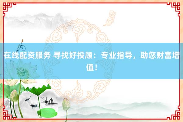 在线配资服务 寻找好投顾：专业指导，助您财富增值！