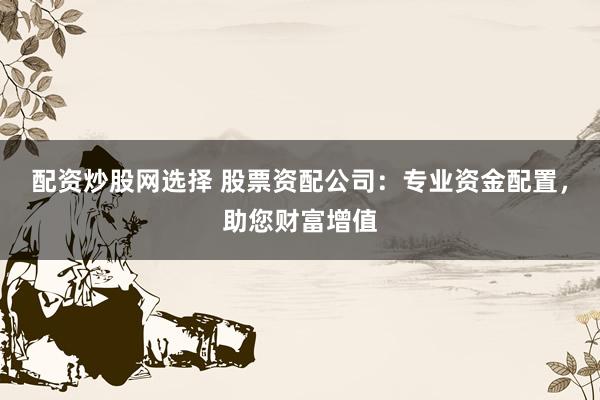 配资炒股网选择 股票资配公司：专业资金配置，助您财富增值