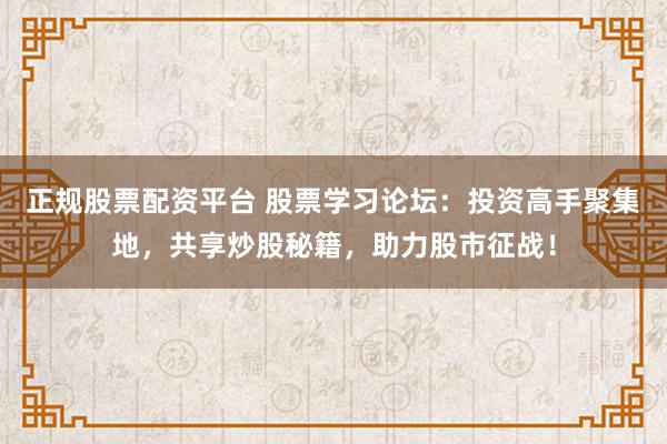 正规股票配资平台 股票学习论坛：投资高手聚集地，共享炒股秘籍，助力股市征战！