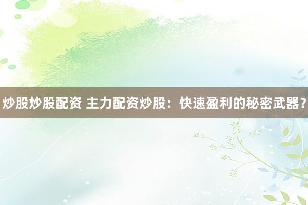 炒股炒股配资 主力配资炒股：快速盈利的秘密武器？