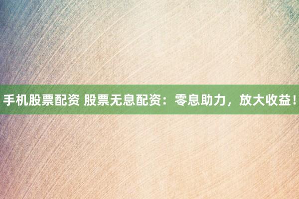 手机股票配资 股票无息配资：零息助力，放大收益！