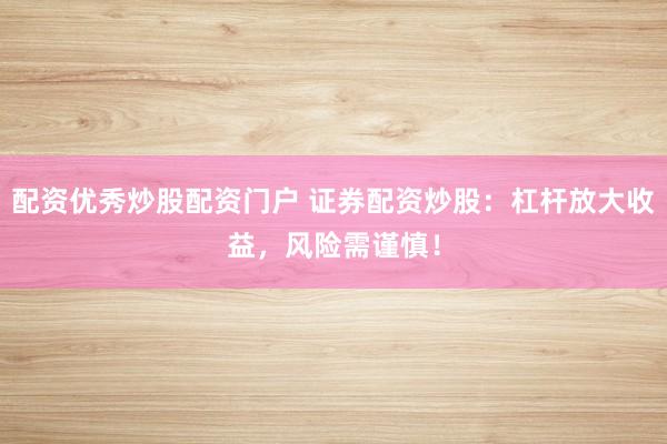 配资优秀炒股配资门户 证券配资炒股：杠杆放大收益，风险需谨慎！