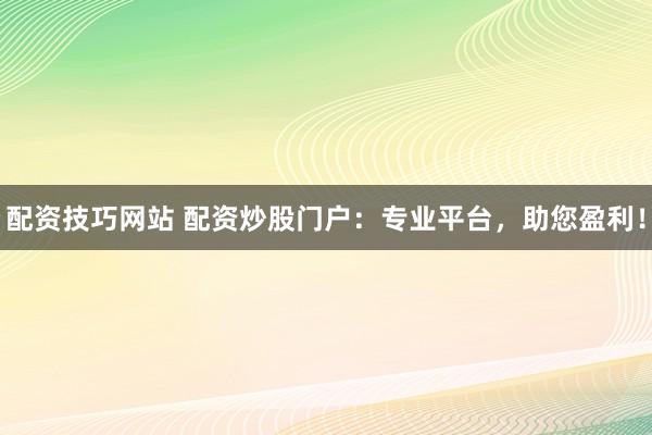 配资技巧网站 配资炒股门户：专业平台，助您盈利！