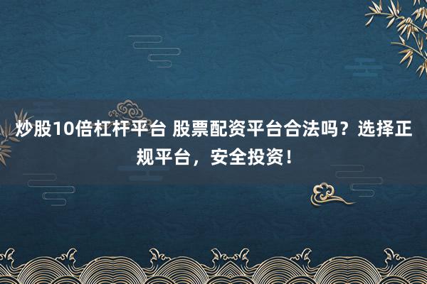 炒股10倍杠杆平台 股票配资平台合法吗？选择正规平台，安全投资！
