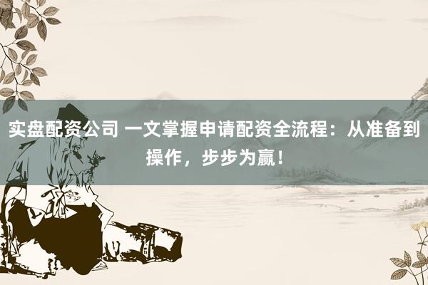 实盘配资公司 一文掌握申请配资全流程：从准备到操作，步步为赢！