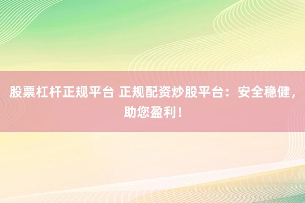 股票杠杆正规平台 正规配资炒股平台：安全稳健，助您盈利！