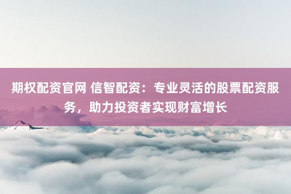 期权配资官网 信智配资：专业灵活的股票配资服务，助力投资者实现财富增长
