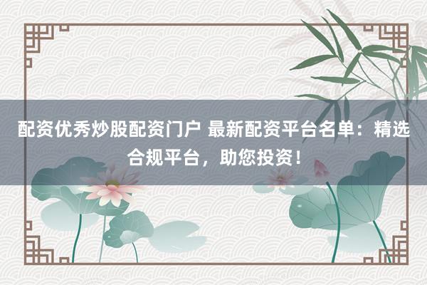 配资优秀炒股配资门户 最新配资平台名单：精选合规平台，助您投资！