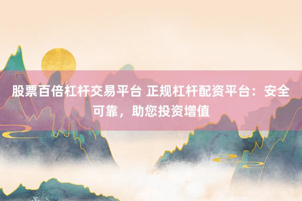 股票百倍杠杆交易平台 正规杠杆配资平台：安全可靠，助您投资增值