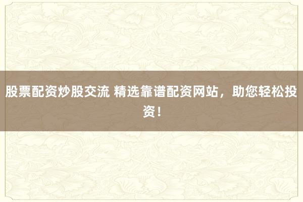 股票配资炒股交流 精选靠谱配资网站，助您轻松投资！