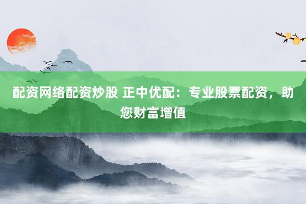 配资网络配资炒股 正中优配：专业股票配资，助您财富增值